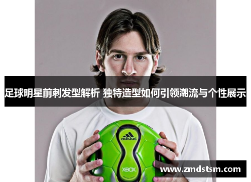 足球明星前刺发型解析 独特造型如何引领潮流与个性展示