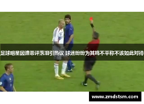 足球明星因遭恶评落泪引热议 球迷纷纷为其鸣不平称不该如此对待