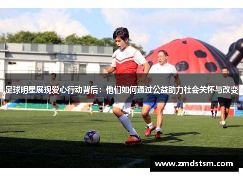 足球明星展现爱心行动背后：他们如何通过公益助力社会关怀与改变