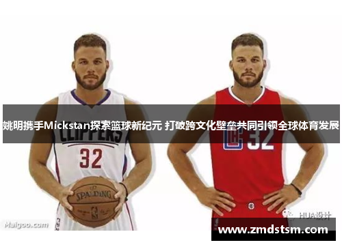 姚明携手Mickstan探索篮球新纪元 打破跨文化壁垒共同引领全球体育发展