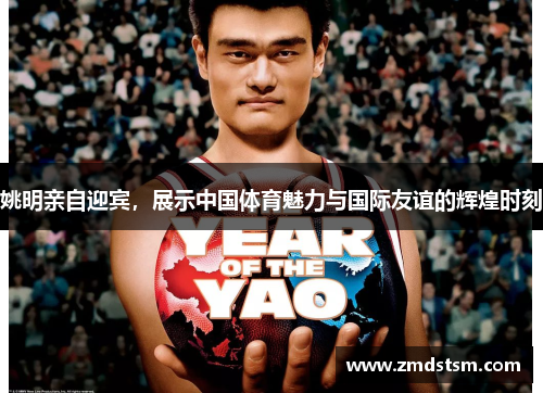 姚明亲自迎宾，展示中国体育魅力与国际友谊的辉煌时刻