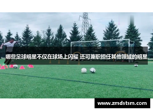 哪些足球明星不仅在球场上闪耀 还可兼职担任其他领域的明星