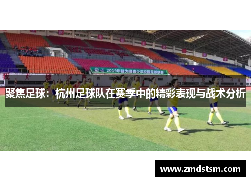 聚焦足球：杭州足球队在赛季中的精彩表现与战术分析