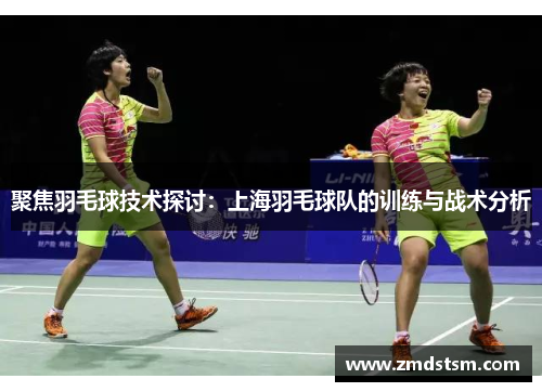聚焦羽毛球技术探讨：上海羽毛球队的训练与战术分析