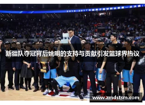 新疆队夺冠背后姚明的支持与贡献引发篮球界热议