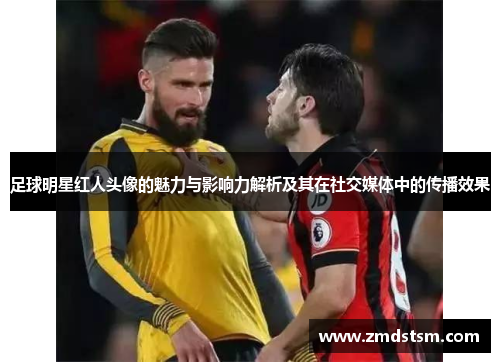 足球明星红人头像的魅力与影响力解析及其在社交媒体中的传播效果
